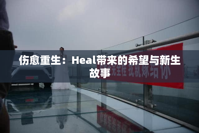 伤愈重生：Heal带来的希望与新生故事