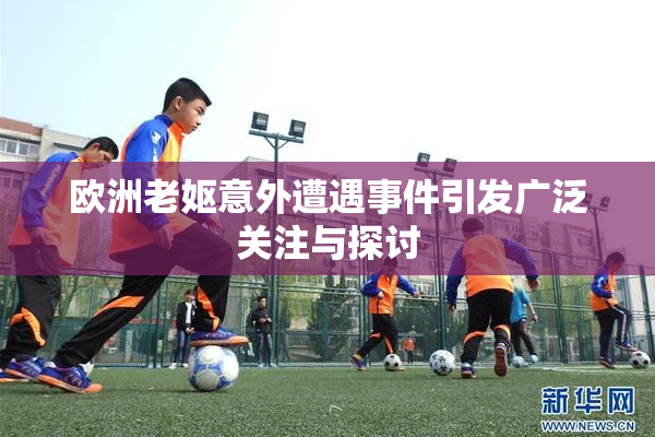 欧洲老妪意外遭遇事件引发广泛关注与探讨