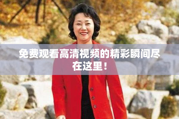 免费观看高清视频的精彩瞬间尽在这里！