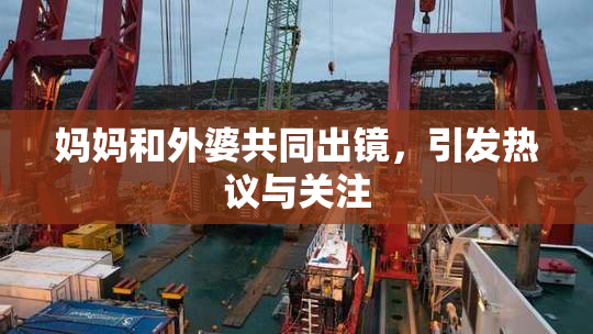 妈妈和外婆共同出镜，引发热议与关注
