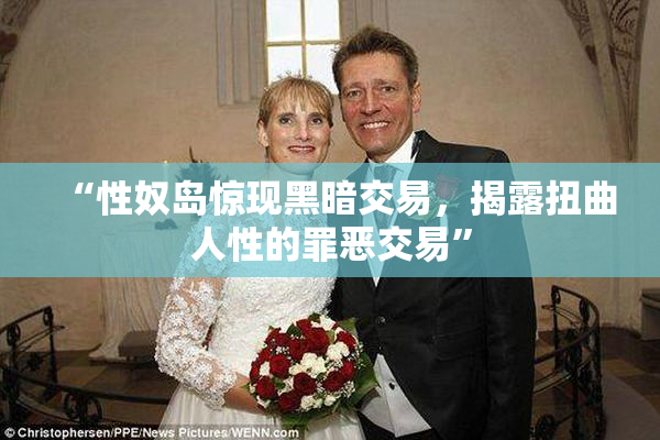 “性奴岛惊现黑暗交易，揭露扭曲人性的罪恶交易”