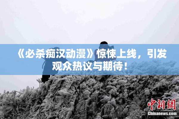 《必杀痴汉动漫》惊悚上线，引发观众热议与期待！