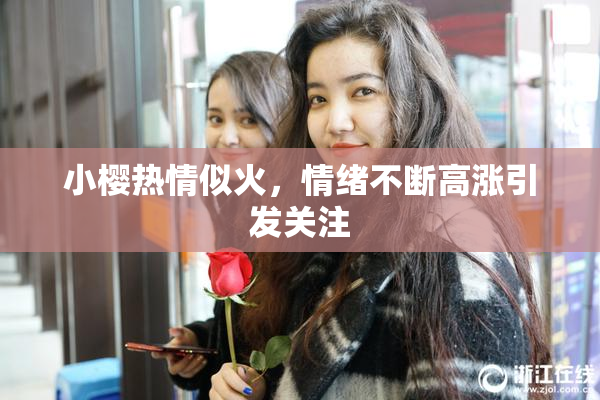 小樱热情似火，情绪不断高涨引发关注
