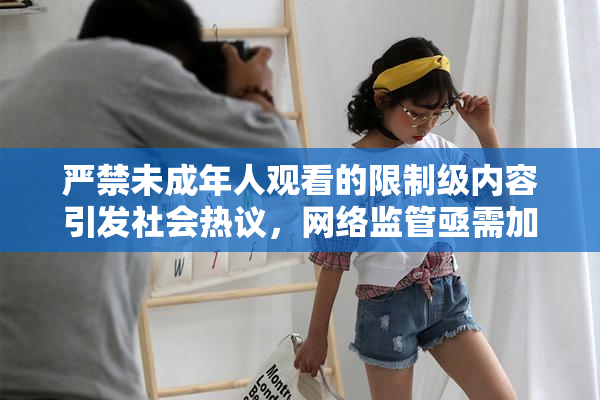 严禁未成年人观看的限制级内容引发社会热议，网络监管亟需加强！
