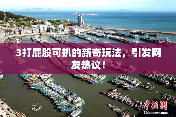 3打屁股可扒的新奇玩法，引发网友热议！