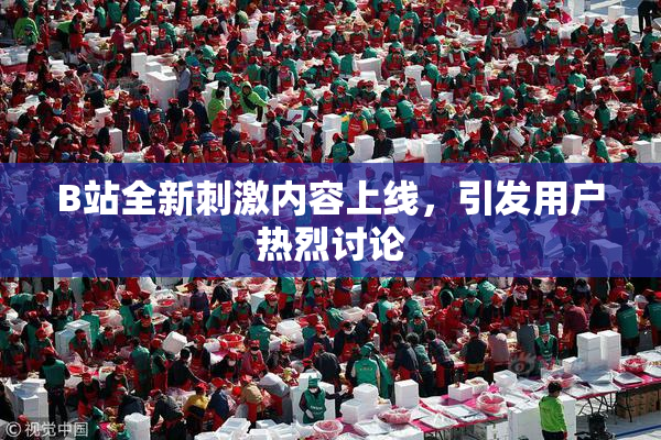 B站全新刺激内容上线，引发用户热烈讨论
