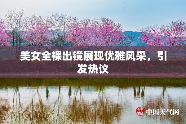 美女全裸出镜展现优雅风采，引发热议