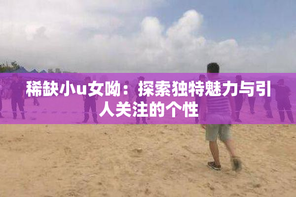 稀缺小u女呦：探索独特魅力与引人关注的个性