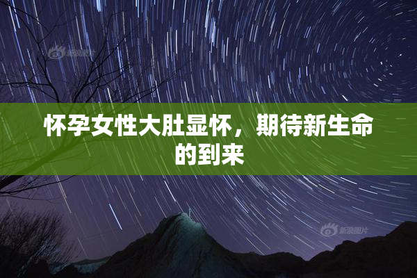 怀孕女性大肚显怀，期待新生命的到来