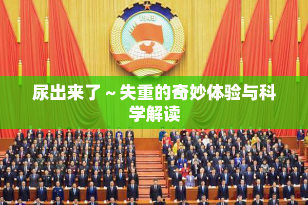 尿出来了～失重的奇妙体验与科学解读