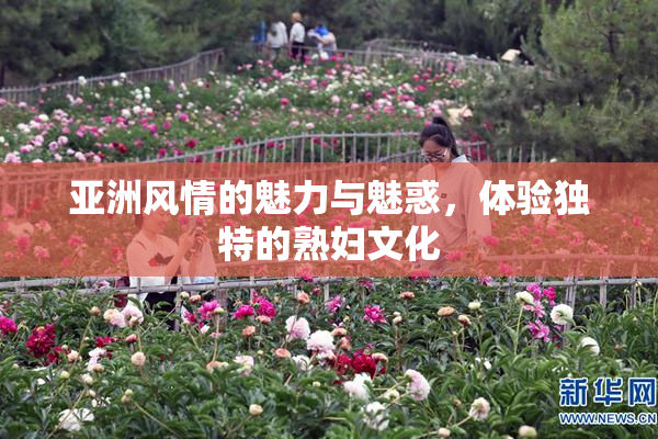 亚洲风情的魅力与魅惑，体验独特的熟妇文化