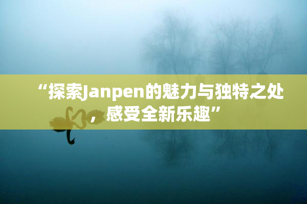“探索Janpen的魅力与独特之处，感受全新乐趣”