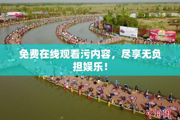 免费在线观看污内容，尽享无负担娱乐！