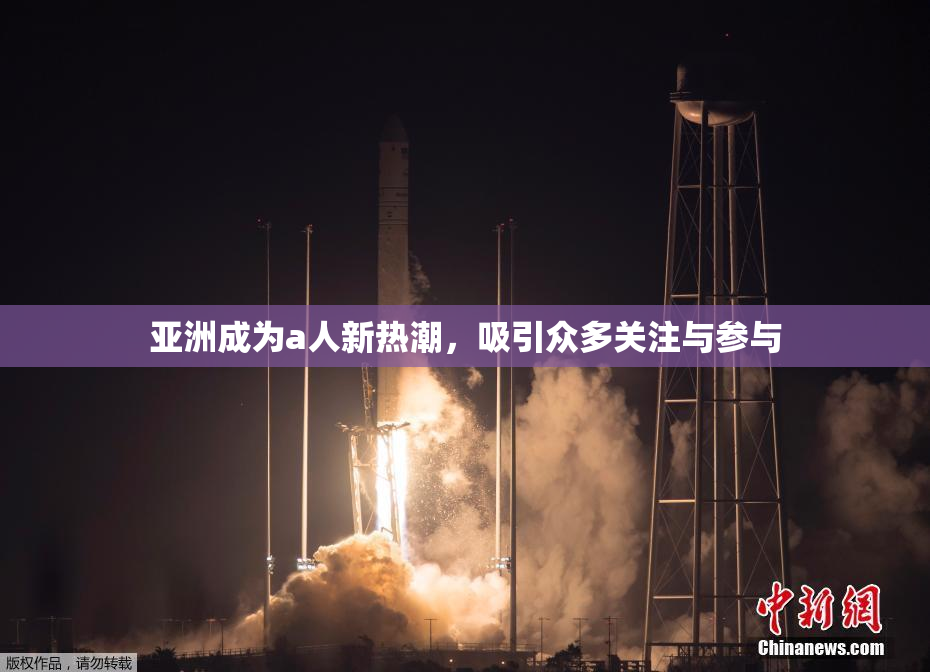 亚洲成为a人新热潮，吸引众多关注与参与