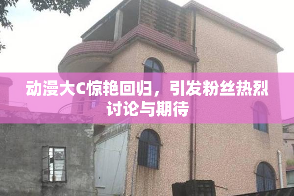 动漫大C惊艳回归，引发粉丝热烈讨论与期待