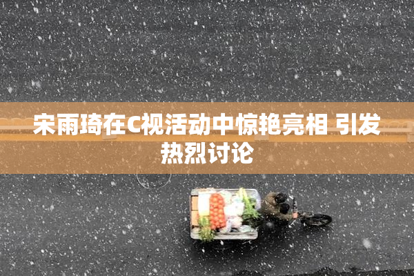 宋雨琦在C视活动中惊艳亮相 引发热烈讨论