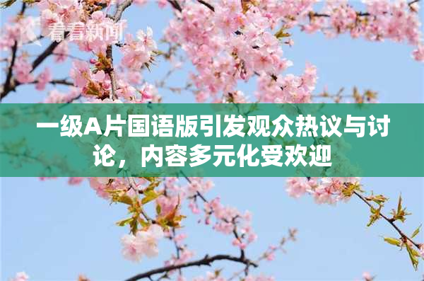 一级A片国语版引发观众热议与讨论，内容多元化受欢迎