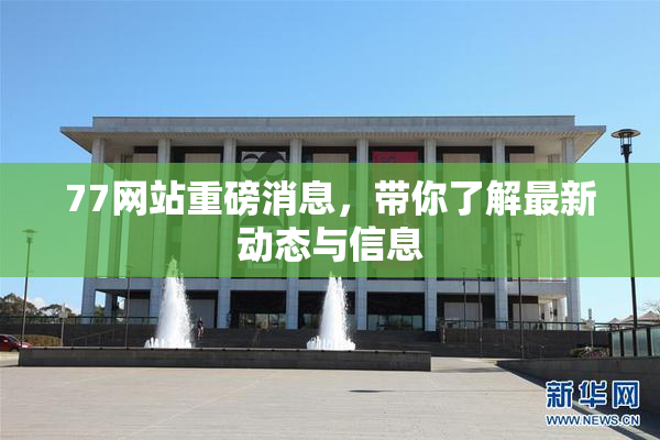 77网站重磅消息，带你了解最新动态与信息