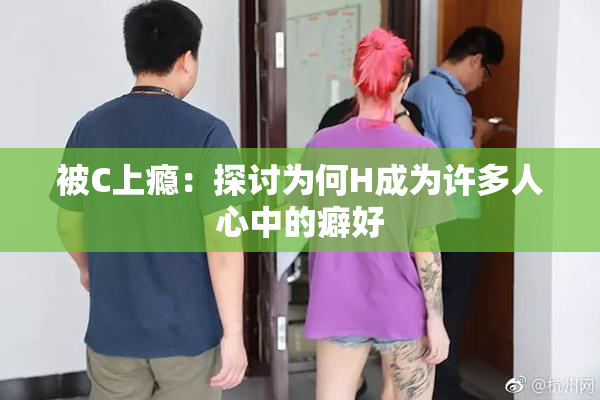 被C上瘾：探讨为何H成为许多人心中的癖好