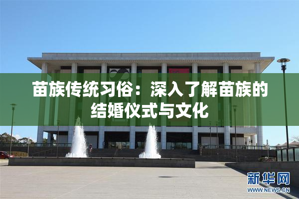 苗族传统习俗：深入了解苗族的结婚仪式与文化