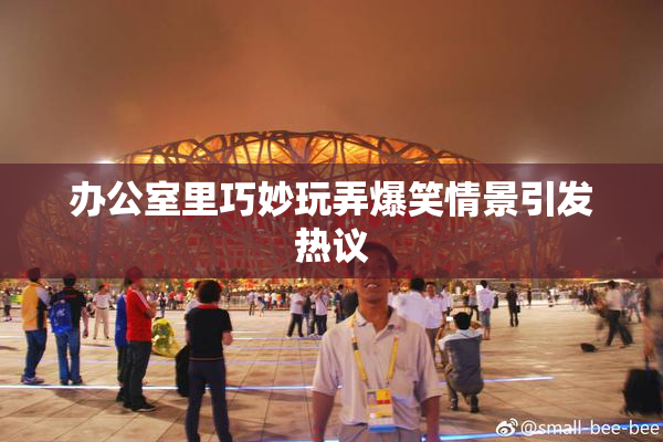 办公室里巧妙玩弄爆笑情景引发热议