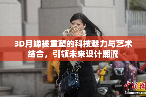 3D月婵被重塑的科技魅力与艺术结合，引领未来设计潮流