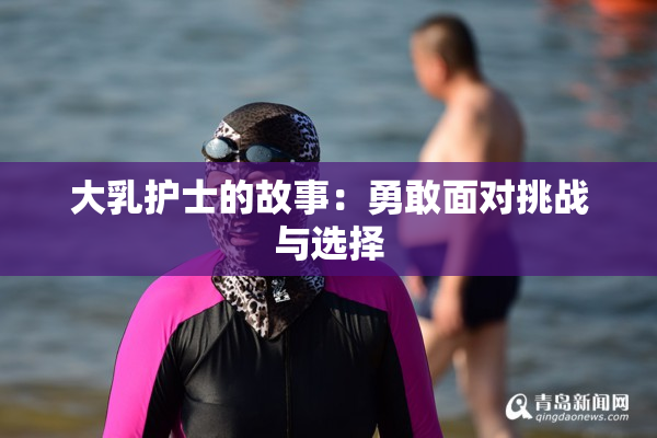 大乳护士的故事：勇敢面对挑战与选择