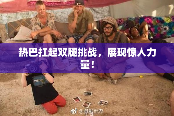 热巴扛起双腿挑战，展现惊人力量！
