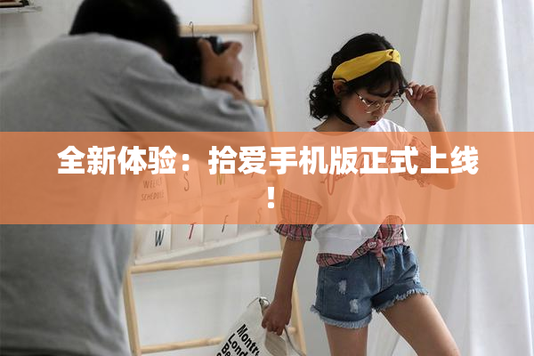 全新体验：拾爱手机版正式上线！