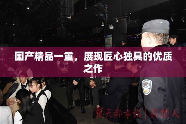 国产精品一重，展现匠心独具的优质之作