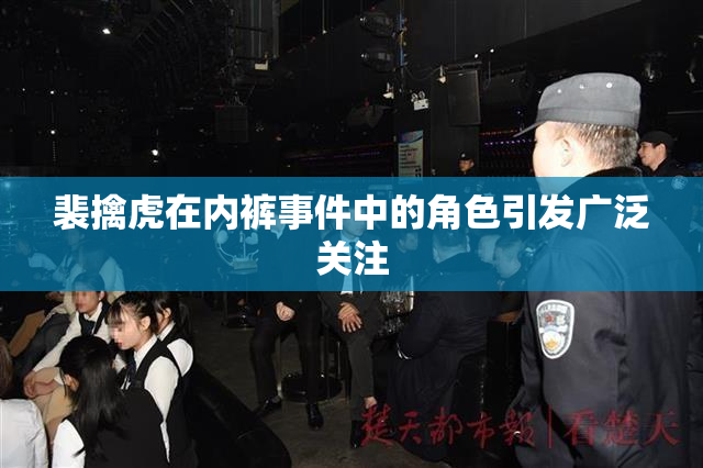 裴擒虎在内裤事件中的角色引发广泛关注