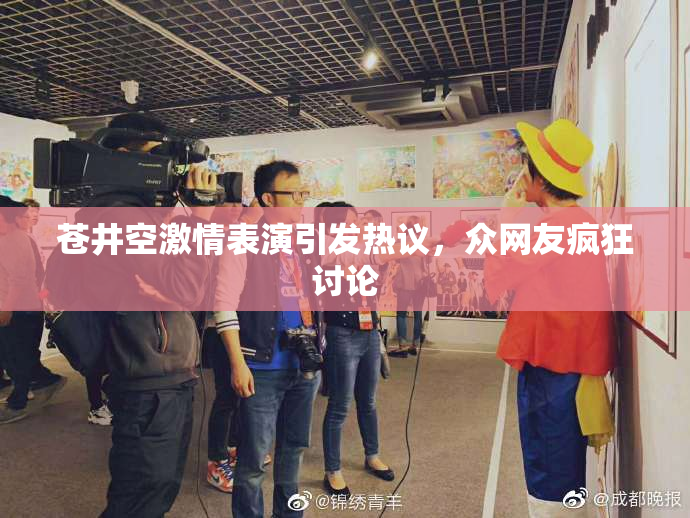 苍井空激情表演引发热议，众网友疯狂讨论