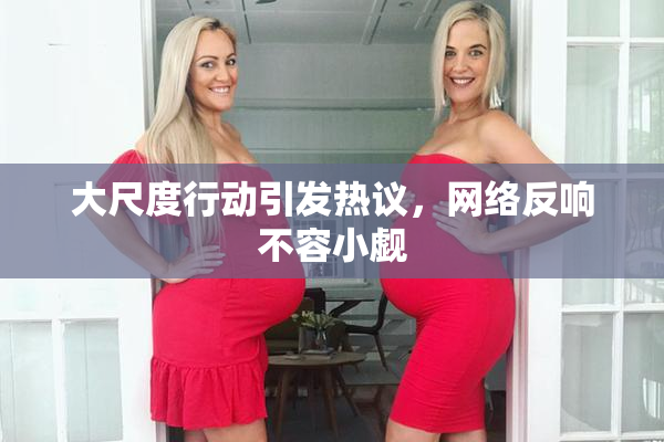 大尺度行动引发热议，网络反响不容小觑