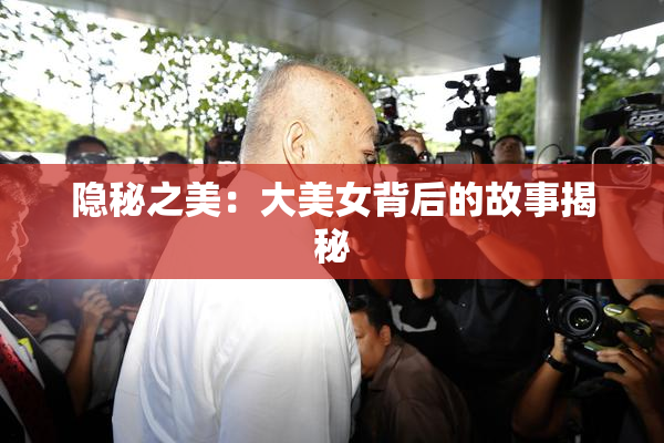 隐秘之美：大美女背后的故事揭秘
