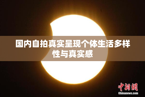 国内自拍真实呈现个体生活多样性与真实感