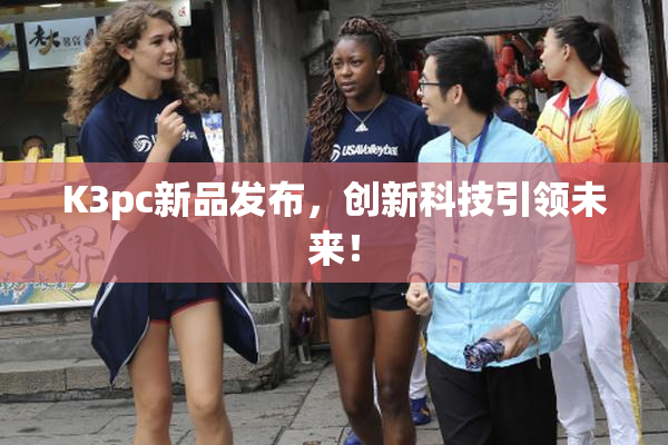 K3pc新品发布，创新科技引领未来！