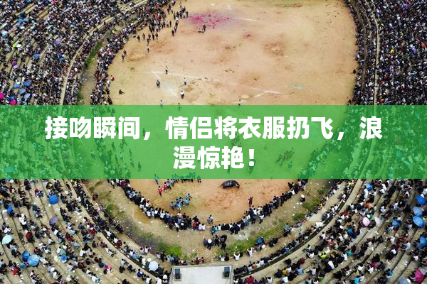 接吻瞬间，情侣将衣服扔飞，浪漫惊艳！