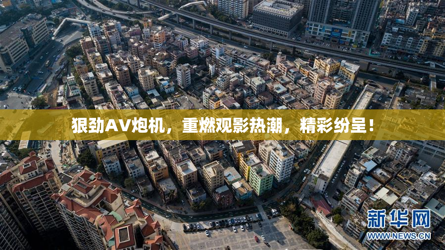 狠劲AV炮机，重燃观影热潮，精彩纷呈！