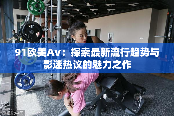 91欧美Av：探索最新流行趋势与影迷热议的魅力之作