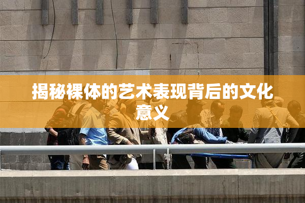揭秘裸体的艺术表现背后的文化意义