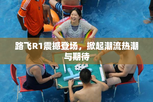 路飞R1震撼登场，掀起潮流热潮与期待