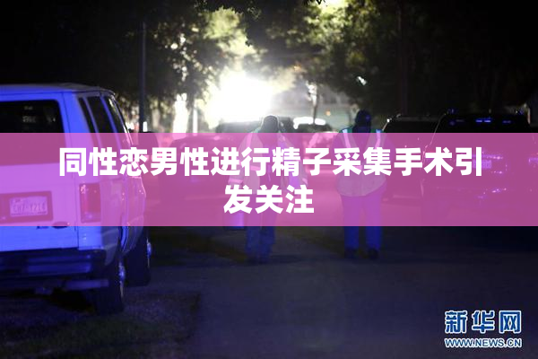 同性恋男性进行精子采集手术引发关注
