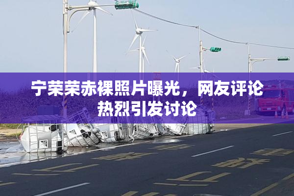 宁荣荣赤裸照片曝光，网友评论热烈引发讨论