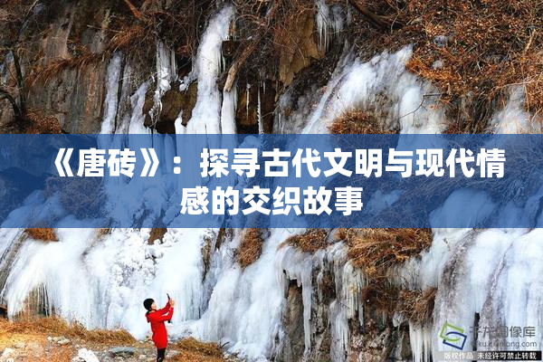 《唐砖》：探寻古代文明与现代情感的交织故事
