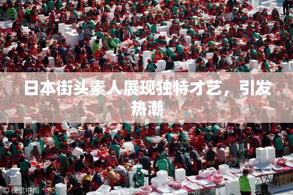 日本街头素人展现独特才艺，引发热潮