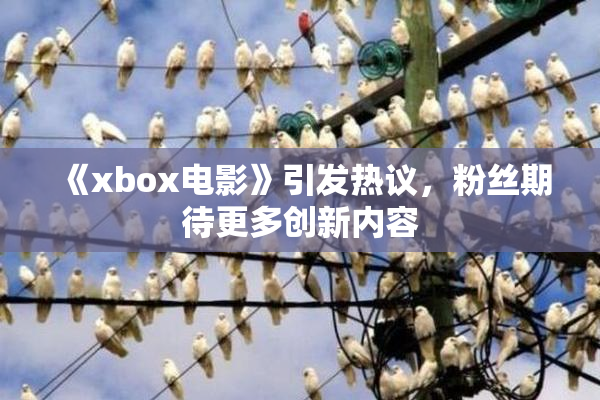 《xbox电影》引发热议，粉丝期待更多创新内容