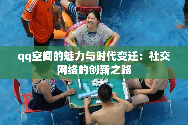 qq空间的魅力与时代变迁：社交网络的创新之路