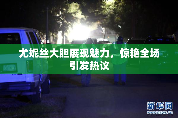 尤妮丝大胆展现魅力，惊艳全场引发热议