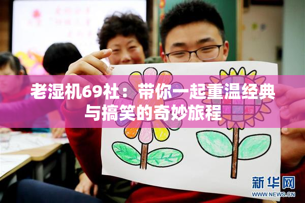 老湿机69社：带你一起重温经典与搞笑的奇妙旅程