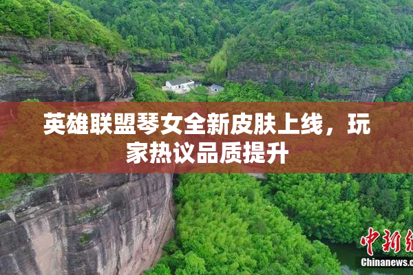 英雄联盟琴女全新皮肤上线，玩家热议品质提升